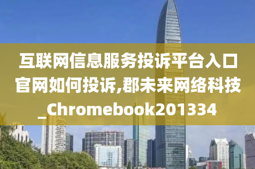 互联网信息服务投诉平台入口官网如何投诉,郡未来网络科技_Chromebook201334