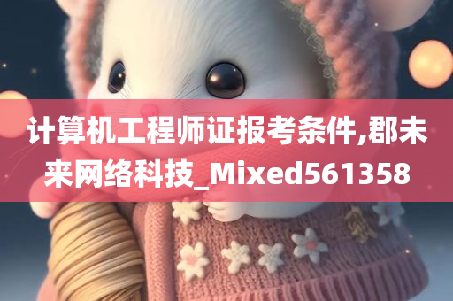 计算机工程师证报考条件,郡未来网络科技_Mixed561358