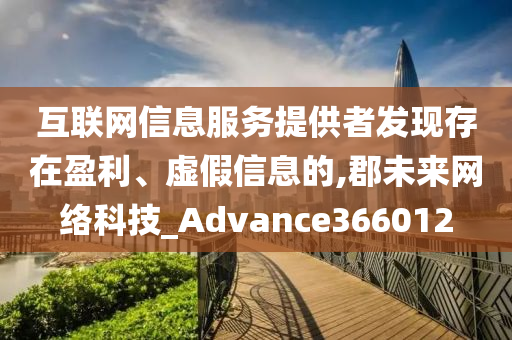 互联网信息服务提供者发现存在盈利、虚假信息的,郡未来网络科技_Advance366012