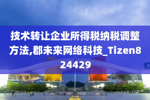 技术转让企业所得税纳税调整方法,郡未来网络科技_Tizen824429