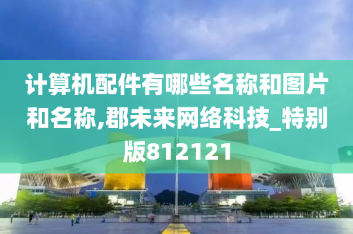 计算机配件有哪些名称和图片和名称,郡未来网络科技_特别版812121