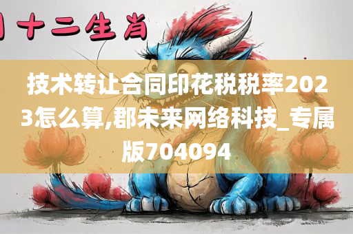 技术转让合同印花税税率2023怎么算,郡未来网络科技_专属版704094