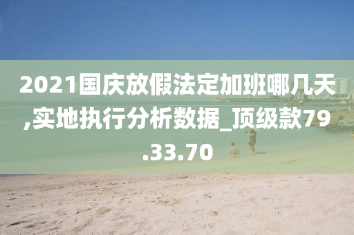 2021国庆放假法定加班哪几天,实地执行分析数据_顶级款79.33.70