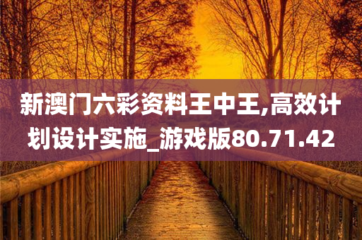 新澳门六彩资料王中王,高效计划设计实施_游戏版80.71.42