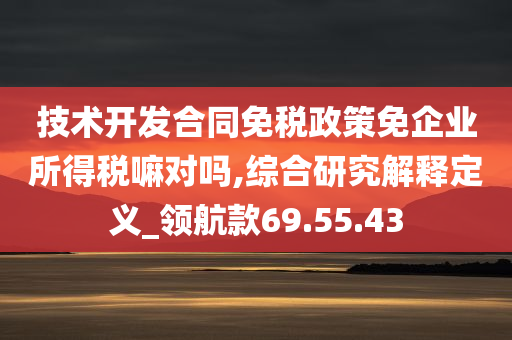 技术开发合同免税政策免企业所得税嘛对吗,综合研究解释定义_领航款69.55.43