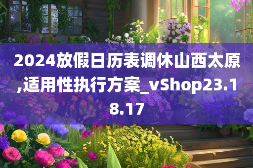 2024放假日历表调休山西太原,适用性执行方案_vShop23.18.17