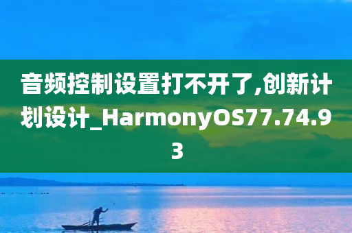 音频控制设置打不开了,创新计划设计_HarmonyOS77.74.93