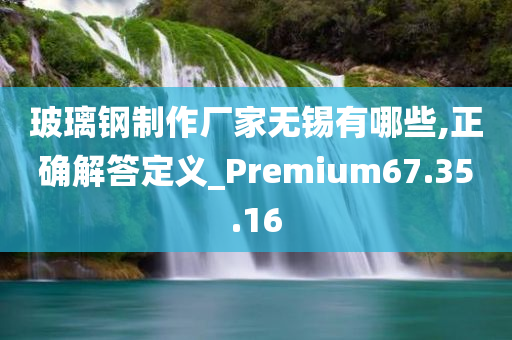 玻璃钢制作厂家无锡有哪些,正确解答定义_Premium67.35.16