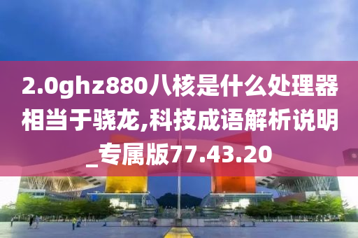 2.0ghz880八核是什么处理器相当于骁龙,科技成语解析说明_专属版77.43.20