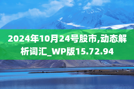 2024年10月24号股市,动态解析词汇_WP版15.72.94