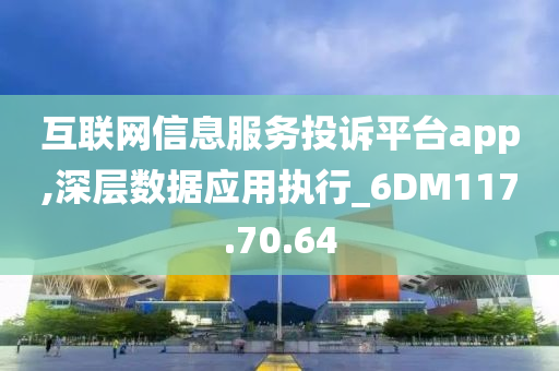 互联网信息服务投诉平台app,深层数据应用执行_6DM117.70.64