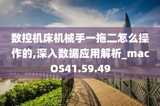 数控机床机械手一拖二怎么操作的,深入数据应用解析_macOS41.59.49