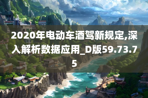 2020年电动车酒驾新规定,深入解析数据应用_D版59.73.75