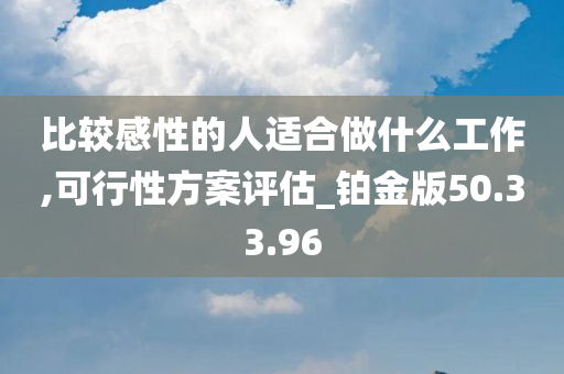 比较感性的人适合做什么工作,可行性方案评估_铂金版50.33.96