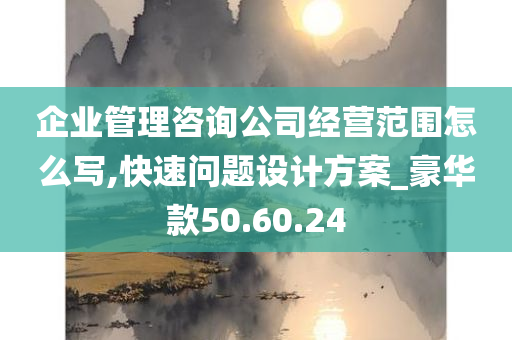 企业管理咨询公司经营范围怎么写,快速问题设计方案_豪华款50.60.24