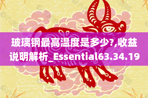 玻璃钢最高温度是多少?,收益说明解析_Essential63.34.19