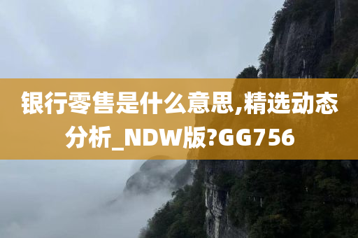 银行零售是什么意思,精选动态分析_NDW版?GG756