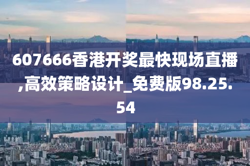 607666香港开奖最快现场直播,高效策略设计_免费版98.25.54