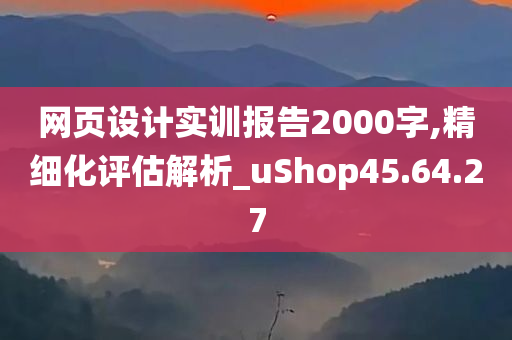 网页设计实训报告2000字,精细化评估解析_uShop45.64.27