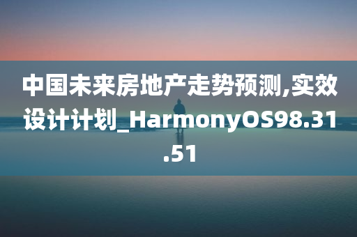 中国未来房地产走势预测,实效设计计划_HarmonyOS98.31.51