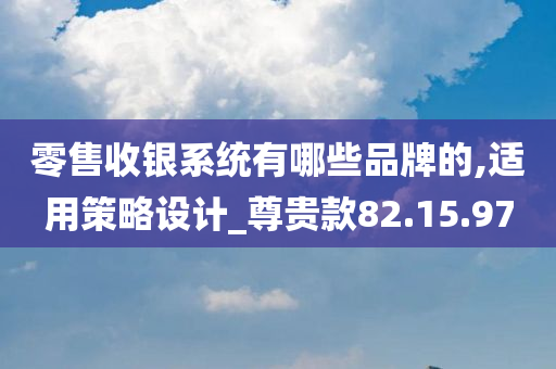 零售收银系统有哪些品牌的,适用策略设计_尊贵款82.15.97