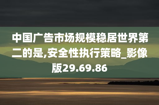 中国广告市场规模稳居世界第二的是,安全性执行策略_影像版29.69.86