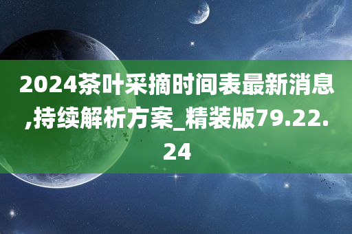 2024茶叶采摘时间表最新消息,持续解析方案_精装版79.22.24