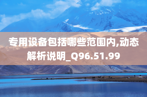 专用设备包括哪些范围内,动态解析说明_Q96.51.99