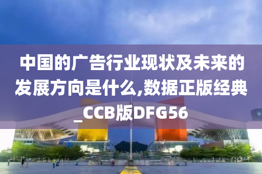 中国的广告行业现状及未来的发展方向是什么,数据正版经典_CCB版DFG56