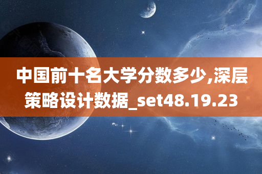 中国前十名大学分数多少,深层策略设计数据_set48.19.23