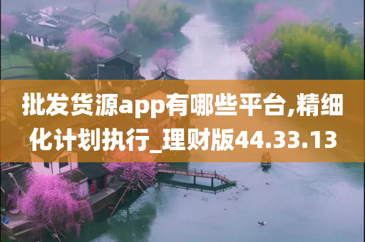 批发货源app有哪些平台,精细化计划执行_理财版44.33.13