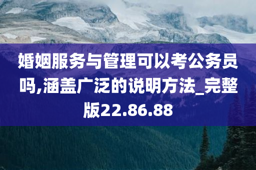 婚姻服务与管理可以考公务员吗,涵盖广泛的说明方法_完整版22.86.88