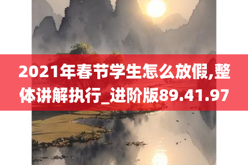 2021年春节学生怎么放假,整体讲解执行_进阶版89.41.97