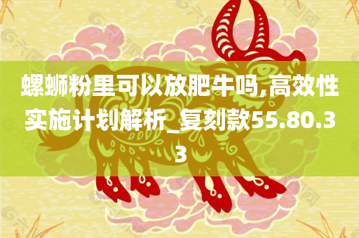 螺蛳粉里可以放肥牛吗,高效性实施计划解析_复刻款55.80.33